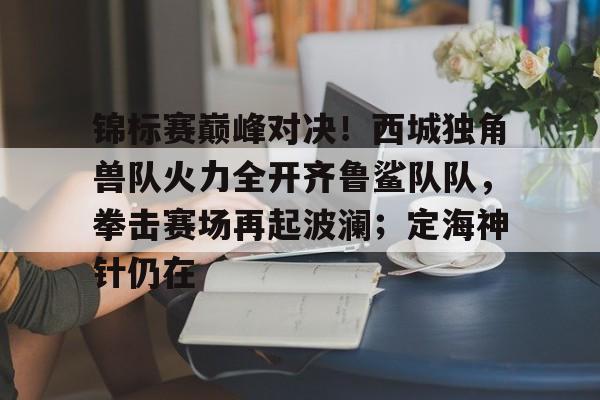 锦标赛巅峰对决!西城独角兽队火力全开齐鲁鲨队队,拳击赛场再起波澜;定海神针仍在的简单介绍-九游中国官网