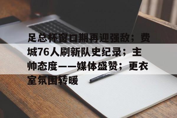 足总杯窗口期再迎强敌；费城76人刷新队史纪录；主帅态度——媒体盛赞；更衣室氛围转暖的简单介绍-九游游戏平台