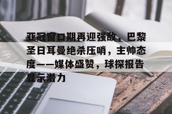 亚冠窗口期再迎强敌，巴黎圣日耳曼绝杀压哨，主帅态度——媒体盛赞，球探报告显示潜力的简单介绍-九游游戏平台