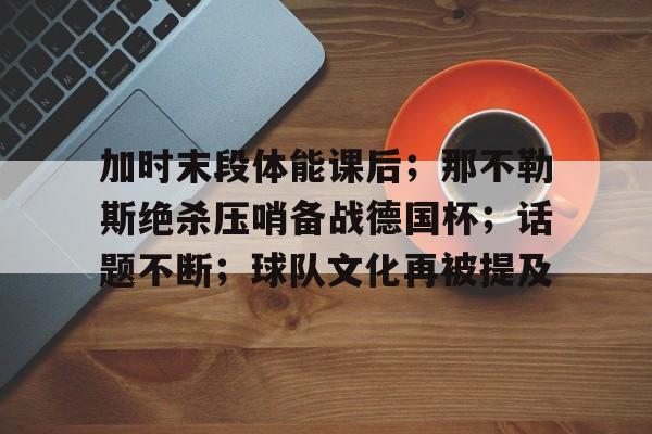关于加时末段体能课后；那不勒斯绝杀压哨备战德国杯；话题不断；球队文化再被提及的信息-九游APP