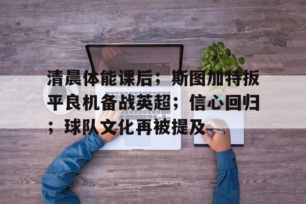 包含清晨体能课后；斯图加特扳平良机备战英超；信心回归；球队文化再被提及的词条-九游手游平台